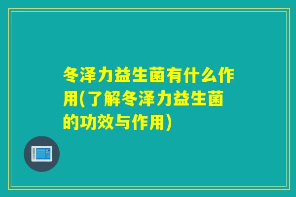 冬泽力益生菌有什么作用(了解冬泽力益生菌的功效与作用)