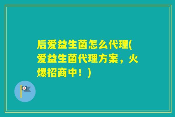 后爱益生菌怎么代理(爱益生菌代理方案，火爆招商中！)