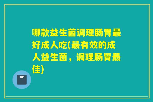 哪款益生菌调理肠胃好成人吃(有效的成人益生菌，调理肠胃佳)