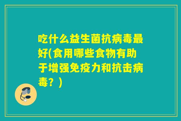 吃什么益生菌抗好(食用哪些食物有助于增强力和抗击？)