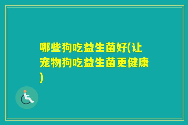 哪些狗吃益生菌好(让宠物狗吃益生菌更健康)
