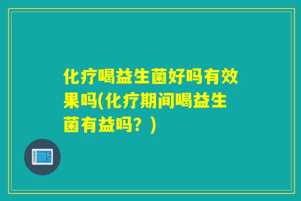 喝益生菌好吗有效果吗(期间喝益生菌有益吗？)