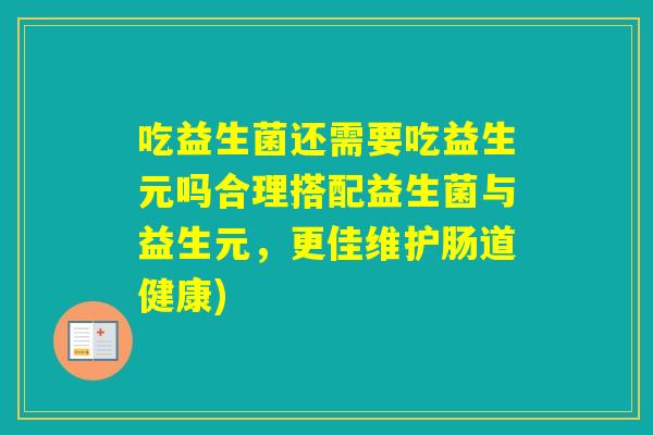 吃益生菌还需要吃益生元吗合理搭配益生菌与益生元,更佳维护肠道健康) 吃益生菌还需要吃益生元吗合理搭配益生菌与益生元,更佳维护肠道健康)