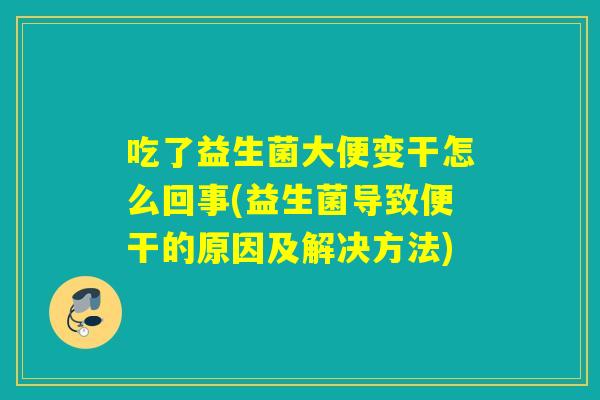 吃了益生菌大便变干怎么回事(益生菌导致便干的原因及解决方法) 吃了益生菌大便变干怎么回事(益生菌导致便干的原因及解决方法)