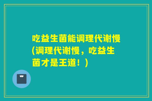 吃益生菌能调理代谢慢(调理代谢慢，吃益生菌才是王道！)