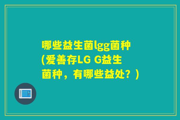 哪些益生菌lgg菌种(爱善存LG G益生菌种,有哪些益处?) 哪些益生菌lgg菌种(爱善存LG G益生菌种,有哪些益处?)