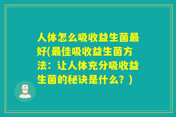 人体怎么吸收益生菌好(佳吸收益生菌方法：让人体充分吸收益生菌的秘诀是什么？)
