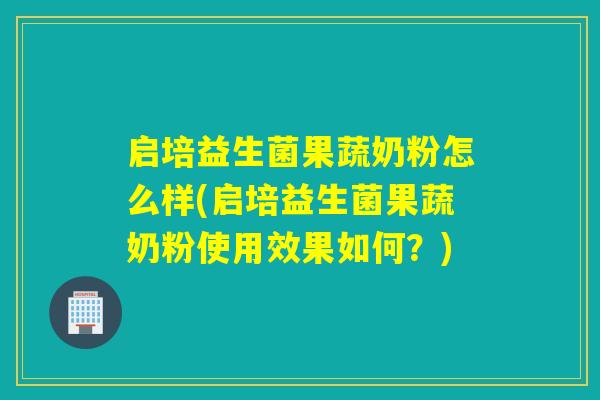 启培益生菌果蔬奶粉怎么样(启培益生菌果蔬奶粉使用效果如何？)
