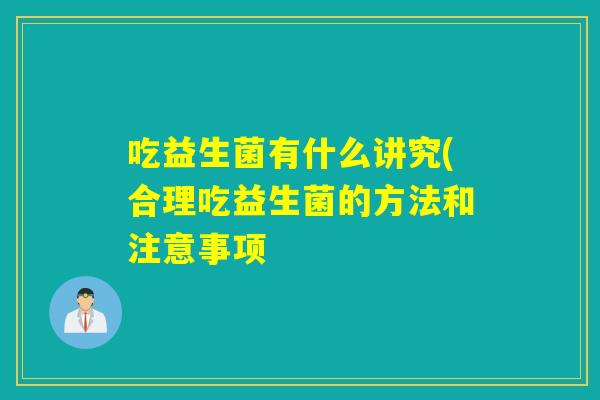 吃益生菌有什么讲究(合理吃益生菌的方法和注意事项 吃益生菌有什么讲究(合理吃益生菌的方法和注意事项