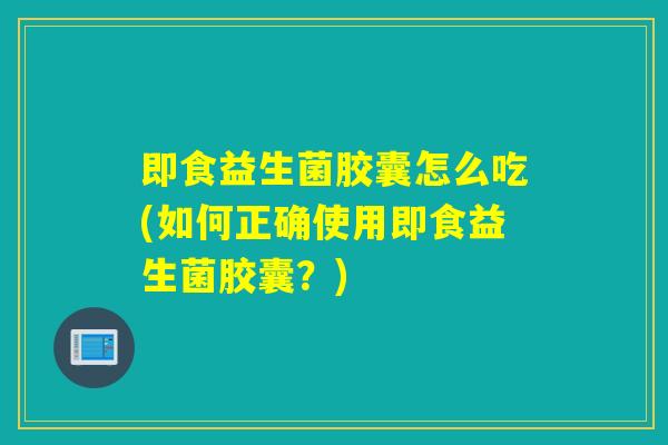 即食益生菌胶囊怎么吃(如何正确使用即食益生菌胶囊？)