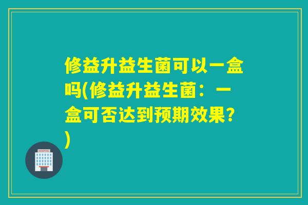 修益升益生菌可以一盒吗(修益升益生菌：一盒可否达到预期效果？)