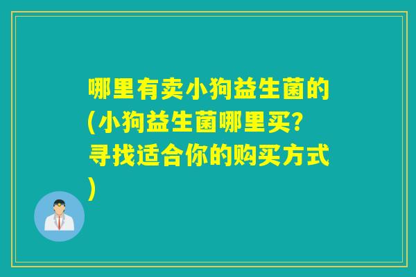 哪里有卖小狗益生菌的(小狗益生菌哪里买？寻找适合你的购买方式)