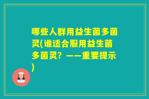 哪些人群用益生菌多菌灵(谁适合服用益生菌多菌灵?——重要提示) 哪些人群用益生菌多菌灵(谁适合服用益生菌多菌灵?——重要提示)