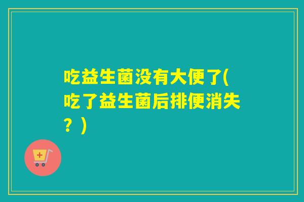 吃益生菌没有大便了(吃了益生菌后排便消失？)