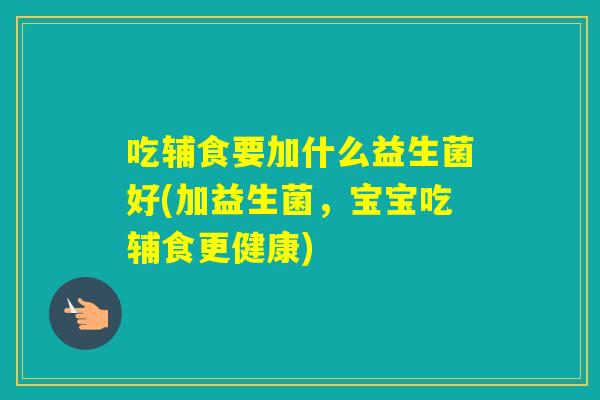 吃辅食要加什么益生菌好(加益生菌,宝宝吃辅食更健康) 吃辅食要加什么益生菌好(加益生菌,宝宝吃辅食更健康)