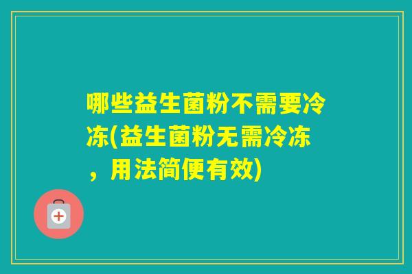 哪些益生菌粉不需要冷冻(益生菌粉无需冷冻，用法简便有效)