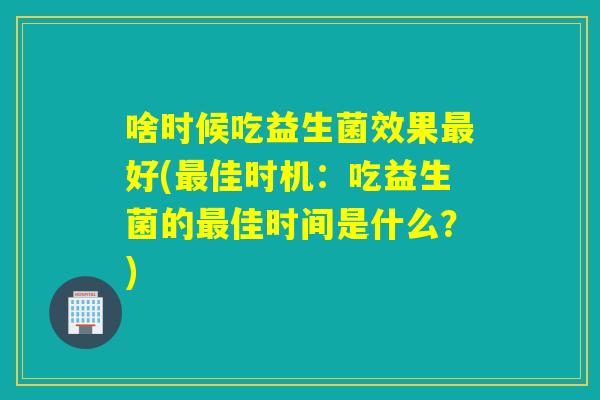 啥时候吃益生菌效果好(佳时机：吃益生菌的佳时间是什么？)