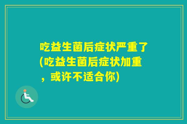 吃益生菌后症状严重了(吃益生菌后症状加重，或许不适合你)