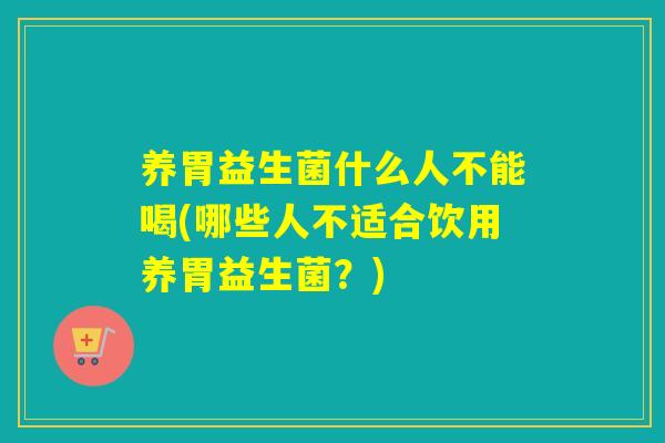 养胃益生菌什么人不能喝(哪些人不适合饮用养胃益生菌？)