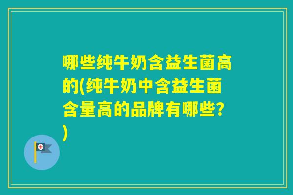 哪些纯牛奶含益生菌高的(纯牛奶中含益生菌含量高的品牌有哪些?) 哪些纯牛奶含益生菌高的(纯牛奶中含益生菌含量高的品牌有哪些?)