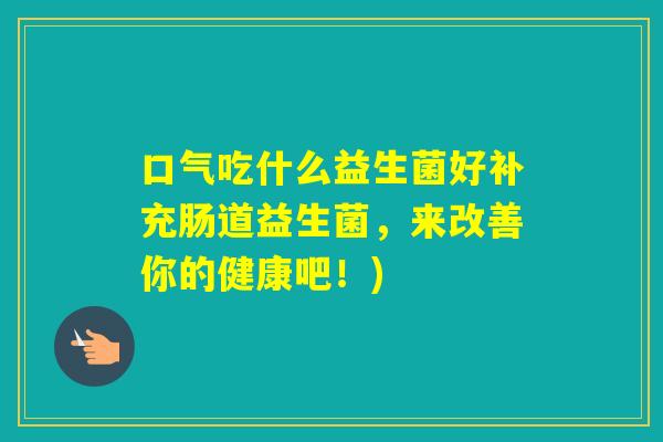 口气吃什么益生菌好补充肠道益生菌，来改善你的健康吧！)