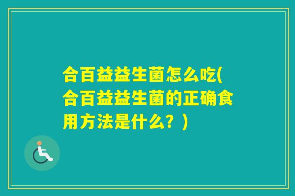 合百益益生菌怎么吃(合百益益生菌的正确食用方法是什么?) 合百益益生菌怎么吃(合百益益生菌的正确食用方法是什么?)