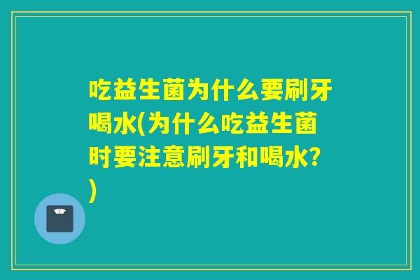 吃益生菌为什么要刷牙喝水(为什么吃益生菌时要注意刷牙和喝水？)