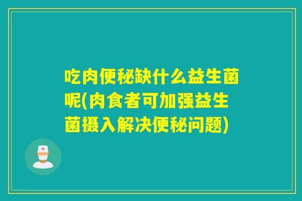 吃肉缺什么益生菌呢(肉食者可加强益生菌摄入解决问题) 吃肉缺什么益生菌呢(肉食者可加强益生菌摄入解决问题)