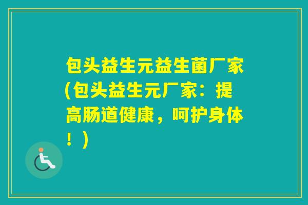 包头益生元益生菌厂家(包头益生元厂家:提高肠道健康,呵护身体!) 包头益生元益生菌厂家(包头益生元厂家:提高肠道健康,呵护身体!)