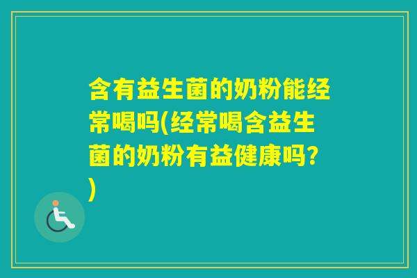 含有益生菌的奶粉能经常喝吗(经常喝含益生菌的奶粉有益健康吗?) 含有益生菌的奶粉能经常喝吗(经常喝含益生菌的奶粉有益健康吗?)