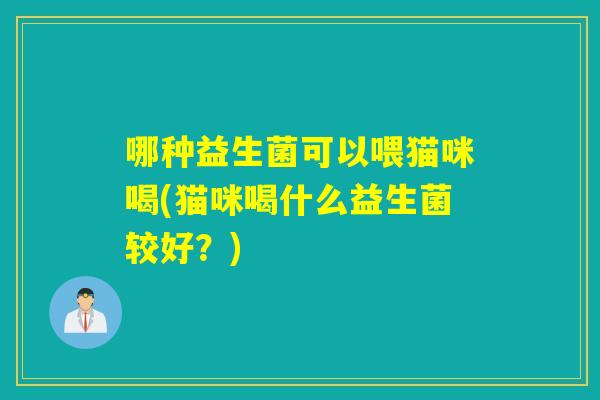 哪种益生菌可以喂猫咪喝(猫咪喝什么益生菌较好?) 哪种益生菌可以喂猫咪喝(猫咪喝什么益生菌较好?)