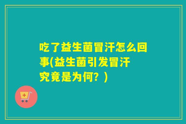 吃了益生菌冒汗怎么回事(益生菌引发冒汗 究竟是为何？)