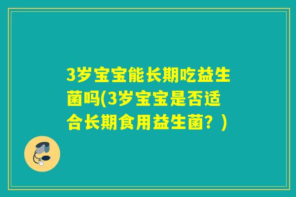 3岁宝宝能长期吃益生菌吗(3岁宝宝是否适合长期食用益生菌？)