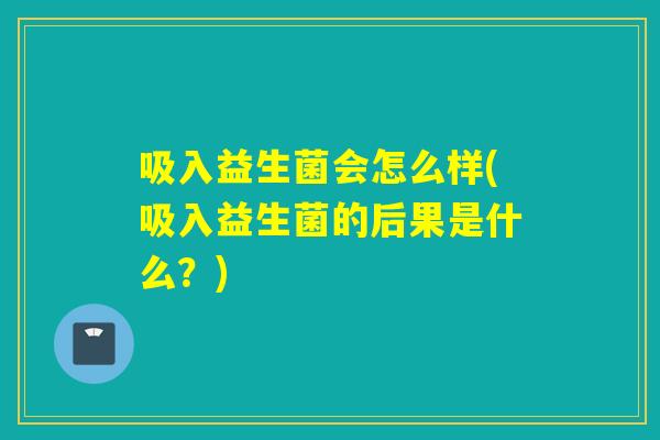 吸入益生菌会怎么样(吸入益生菌的后果是什么?) 吸入益生菌会怎么样(吸入益生菌的后果是什么?)