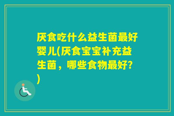 厌食吃什么益生菌好婴儿(厌食宝宝补充益生菌，哪些食物好？)