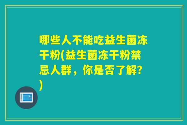 哪些人不能吃益生菌冻干粉(益生菌冻干粉禁忌人群,你是否了解?) 哪些人不能吃益生菌冻干粉(益生菌冻干粉禁忌人群,你是否了解?)
