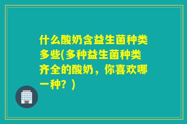 什么酸奶含益生菌种类多些(多种益生菌种类齐全的酸奶，你喜欢哪一种？)