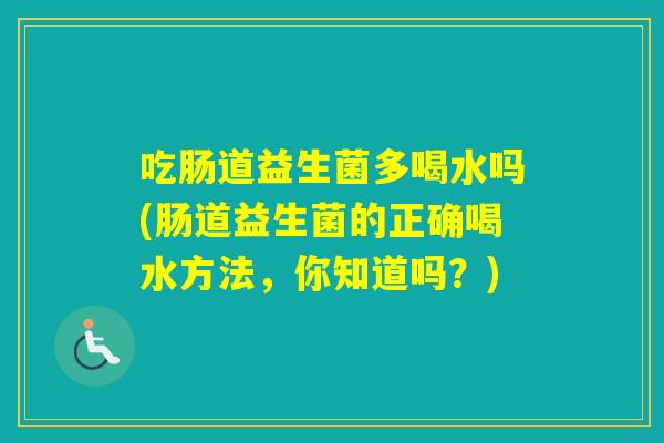 吃肠道益生菌多喝水吗(肠道益生菌的正确喝水方法,你知道吗?) 吃肠道益生菌多喝水吗(肠道益生菌的正确喝水方法,你知道吗?)