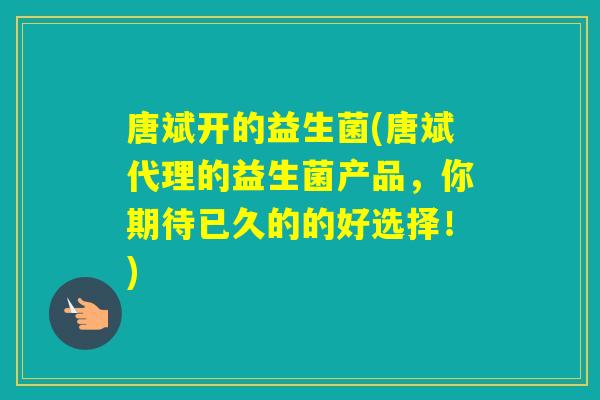 唐斌开的益生菌(唐斌代理的益生菌产品，你期待已久的的好选择！)