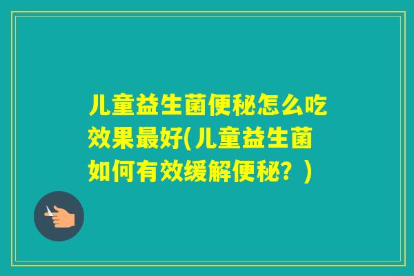 儿童益生菌怎么吃效果好(儿童益生菌如何有效缓解？)