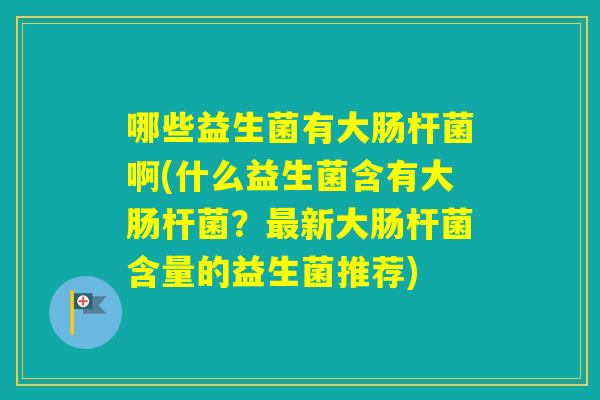 哪些益生菌有大肠杆菌啊(什么益生菌含有大肠杆菌?新大肠杆菌含量的益生菌推荐) 哪些益生菌有大肠杆菌啊(什么益生菌含有大肠杆菌?新大肠杆菌含量的益生菌推荐)