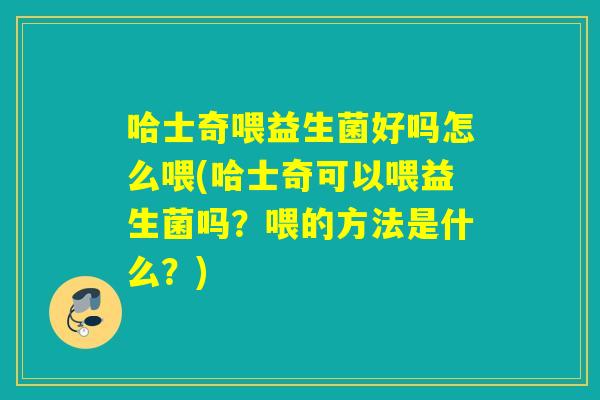 哈士奇喂益生菌好吗怎么喂(哈士奇可以喂益生菌吗？喂的方法是什么？)