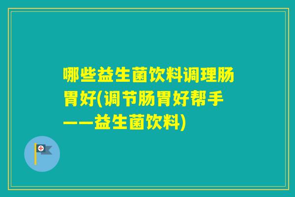 哪些益生菌饮料调理肠胃好(调节肠胃好帮手——益生菌饮料)