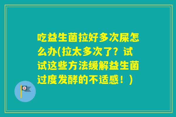 吃益生菌拉好多次屎怎么办(拉太多次了？试试这些方法缓解益生菌过度发酵的不适感！)