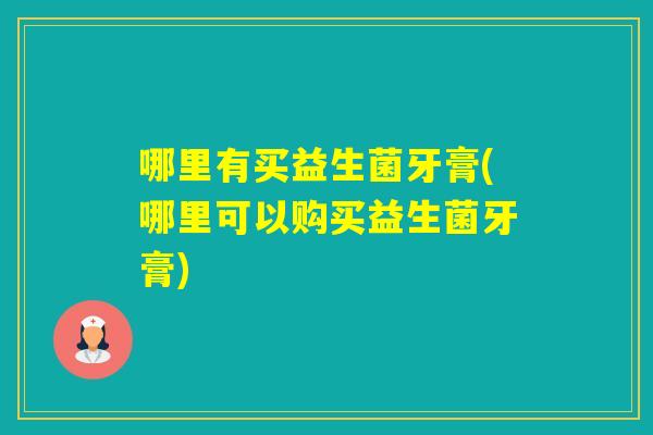 哪里有买益生菌牙膏(哪里可以购买益生菌牙膏)