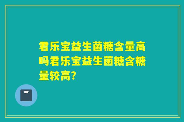 君乐宝益生菌糖含量高吗君乐宝益生菌糖含糖量较高？