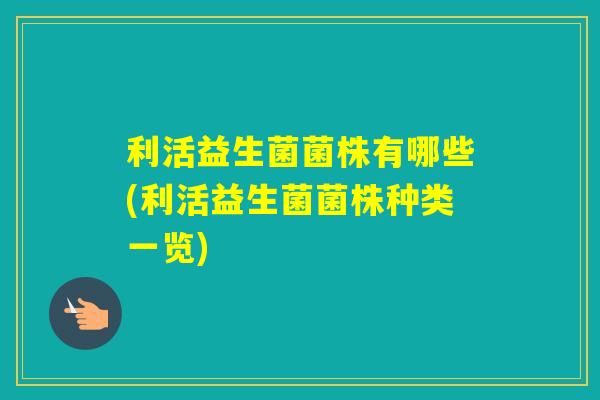 利活益生菌菌株有哪些(利活益生菌菌株种类一览)