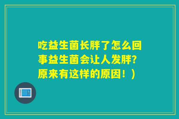 吃益生菌长胖了怎么回事益生菌会让人发胖?原来有这样的原因!) 吃益生菌长胖了怎么回事益生菌会让人发胖?原来有这样的原因!)