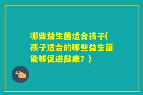 哪些益生菌适合孩子(孩子适合的哪些益生菌能够促进健康？)