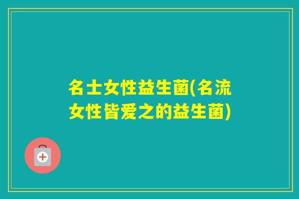 名士女性益生菌(名流女性皆爱之的益生菌)